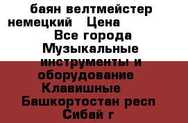 баян велтмейстер немецкий › Цена ­ 250 000 - Все города Музыкальные инструменты и оборудование » Клавишные   . Башкортостан респ.,Сибай г.